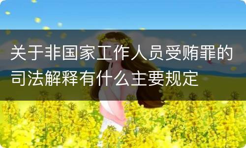 关于非国家工作人员受贿罪的司法解释有什么主要规定