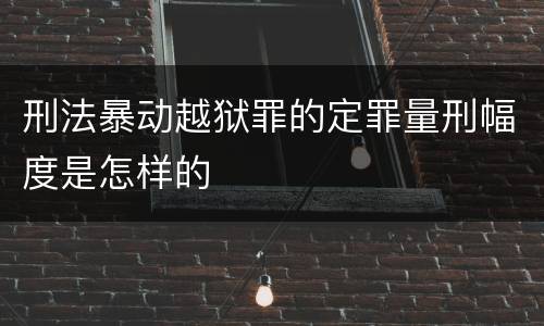 刑法暴动越狱罪的定罪量刑幅度是怎样的