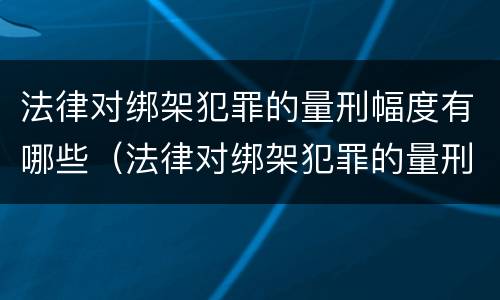 法律对绑架犯罪的量刑幅度有哪些（法律对绑架犯罪的量刑幅度有哪些影响）