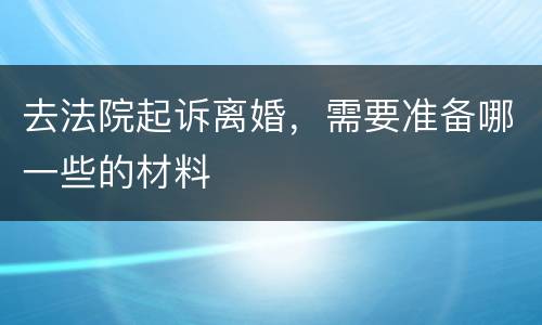 去法院起诉离婚，需要准备哪一些的材料