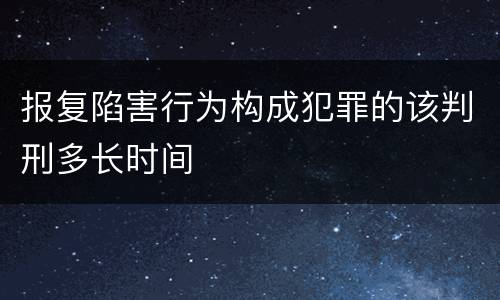报复陷害行为构成犯罪的该判刑多长时间