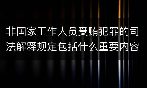 非国家工作人员受贿犯罪的司法解释规定包括什么重要内容