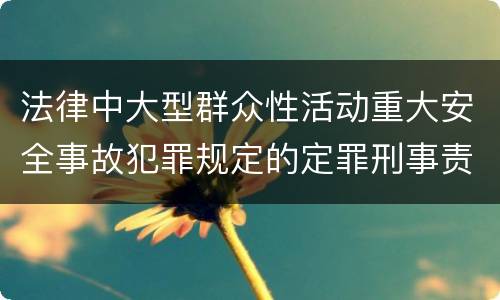 法律中大型群众性活动重大安全事故犯罪规定的定罪刑事责任是什么