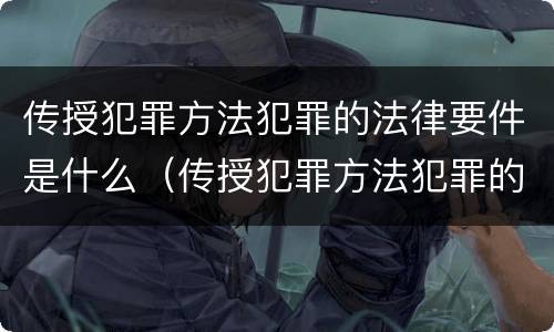 传授犯罪方法犯罪的法律要件是什么（传授犯罪方法犯罪的法律要件是什么）