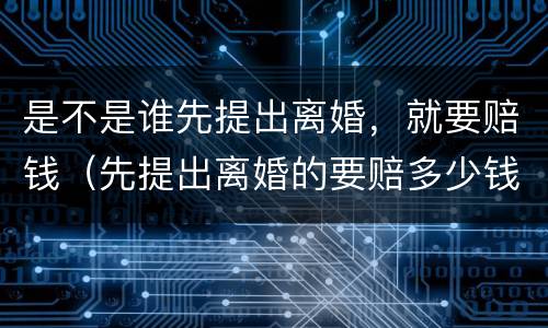 是不是谁先提出离婚，就要赔钱（先提出离婚的要赔多少钱给对方）