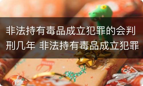 非法持有毒品成立犯罪的会判刑几年 非法持有毒品成立犯罪的会判刑几年吗