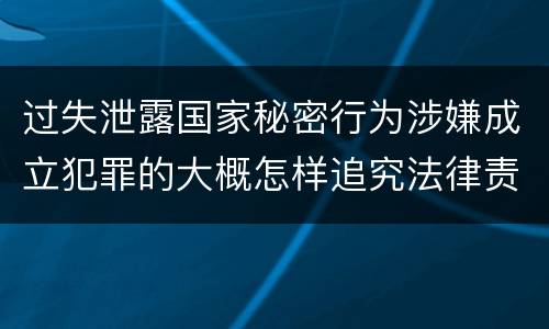 过失泄露国家秘密行为涉嫌成立犯罪的大概怎样追究法律责任