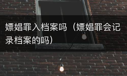 嫖娼罪入档案吗（嫖娼罪会记录档案的吗）