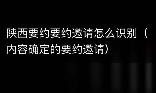 陕西要约要约邀请怎么识别（内容确定的要约邀请）