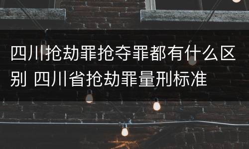 四川抢劫罪抢夺罪都有什么区别 四川省抢劫罪量刑标准
