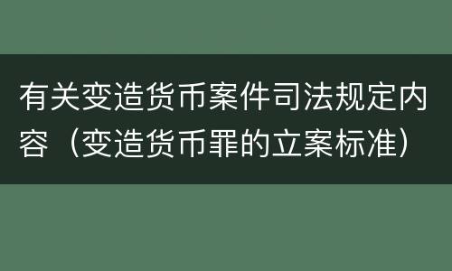 有关变造货币案件司法规定内容（变造货币罪的立案标准）