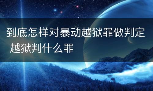 到底怎样对暴动越狱罪做判定 越狱判什么罪