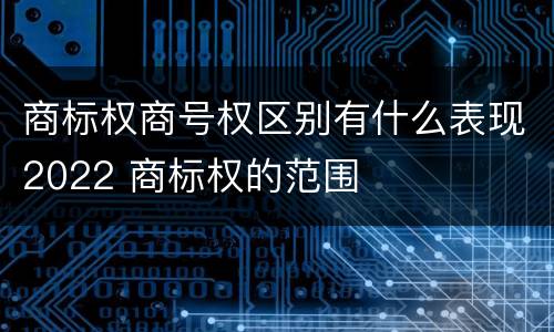 商标权商号权区别有什么表现2022 商标权的范围