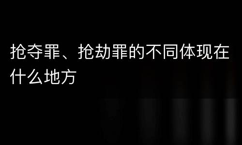 抢夺罪、抢劫罪的不同体现在什么地方