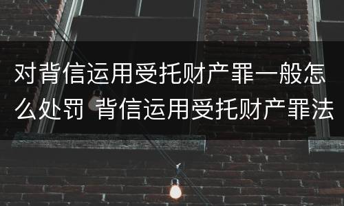对背信运用受托财产罪一般怎么处罚 背信运用受托财产罪法条