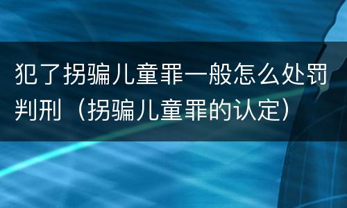 犯了拐骗儿童罪一般怎么处罚判刑（拐骗儿童罪的认定）