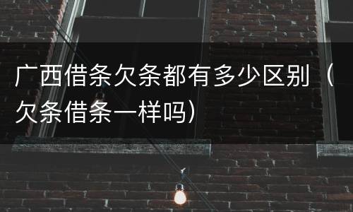 广西借条欠条都有多少区别（欠条借条一样吗）