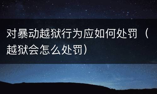 对暴动越狱行为应如何处罚（越狱会怎么处罚）