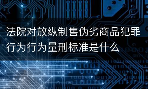 法院对放纵制售伪劣商品犯罪行为行为量刑标准是什么