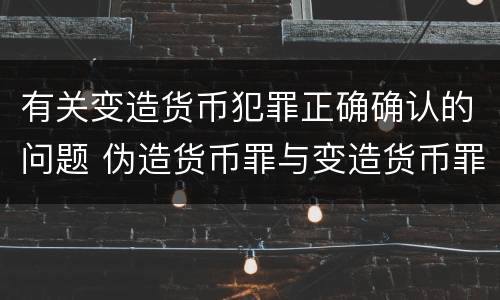 有关变造货币犯罪正确确认的问题 伪造货币罪与变造货币罪区别的关键是