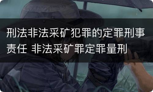 刑法非法采矿犯罪的定罪刑事责任 非法采矿罪定罪量刑
