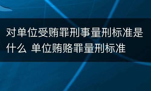 对单位受贿罪刑事量刑标准是什么 单位贿赂罪量刑标准