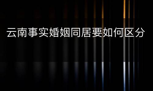 云南事实婚姻同居要如何区分