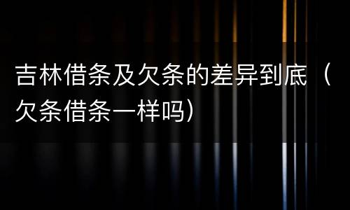 吉林借条及欠条的差异到底（欠条借条一样吗）