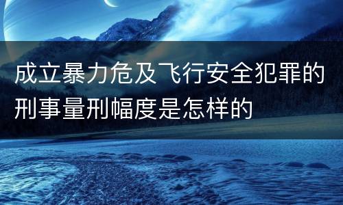 成立暴力危及飞行安全犯罪的刑事量刑幅度是怎样的