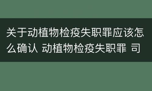 关于动植物检疫失职罪应该怎么确认 动植物检疫失职罪 司法解释