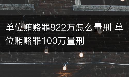 单位贿赂罪822万怎么量刑 单位贿赂罪100万量刑