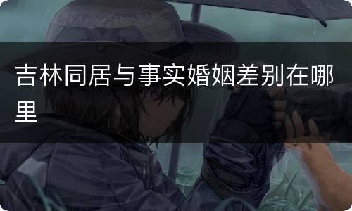 吉林同居与事实婚姻差别在哪里