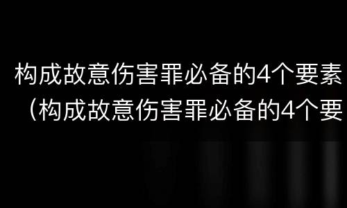 构成故意伤害罪必备的4个要素（构成故意伤害罪必备的4个要素有哪些）