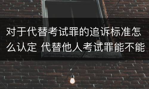 对于代替考试罪的追诉标准怎么认定 代替他人考试罪能不能不起诉