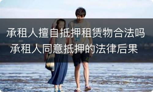 承租人擅自抵押租赁物合法吗 承租人同意抵押的法律后果