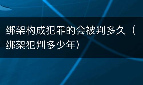 绑架构成犯罪的会被判多久（绑架犯判多少年）