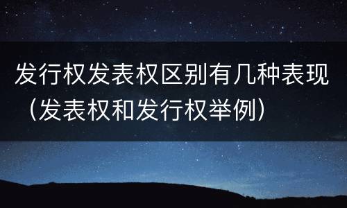 发行权发表权区别有几种表现（发表权和发行权举例）