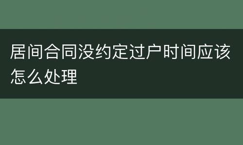 居间合同没约定过户时间应该怎么处理