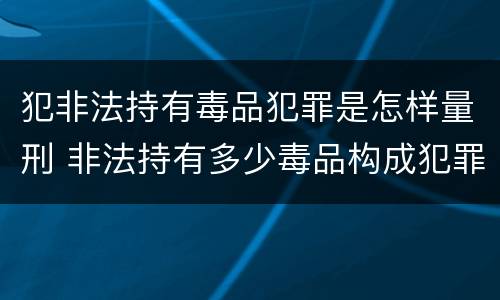 犯非法持有毒品犯罪是怎样量刑 非法持有多少毒品构成犯罪