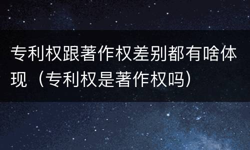 专利权跟著作权差别都有啥体现（专利权是著作权吗）