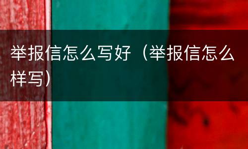 举报信怎么写好（举报信怎么样写）