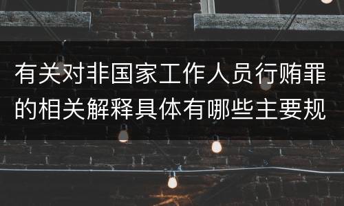 有关对非国家工作人员行贿罪的相关解释具体有哪些主要规定