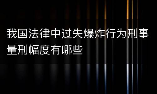 我国法律中过失爆炸行为刑事量刑幅度有哪些