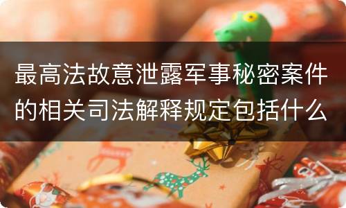 最高法故意泄露军事秘密案件的相关司法解释规定包括什么主要内容