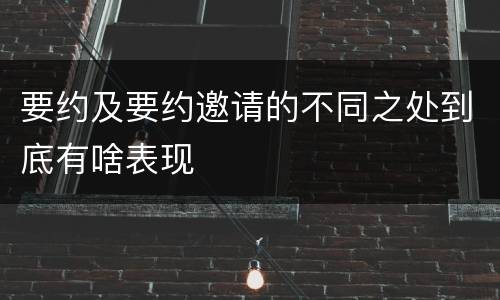 要约及要约邀请的不同之处到底有啥表现