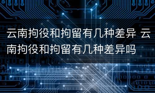 云南拘役和拘留有几种差异 云南拘役和拘留有几种差异吗