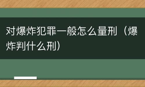 对爆炸犯罪一般怎么量刑（爆炸判什么刑）