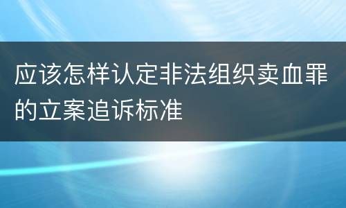 应该怎样认定非法组织卖血罪的立案追诉标准