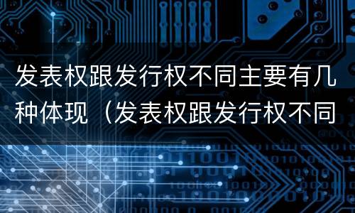 发表权跟发行权不同主要有几种体现（发表权跟发行权不同主要有几种体现）