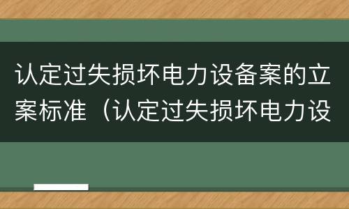 认定过失损坏电力设备案的立案标准（认定过失损坏电力设备案的立案标准是）